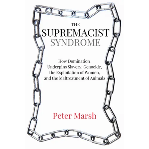 The Supremacist Syndrome: How Domination Underpins Slavery, Genocide, the Exploitation of Women, and the Maltreatment of Animals