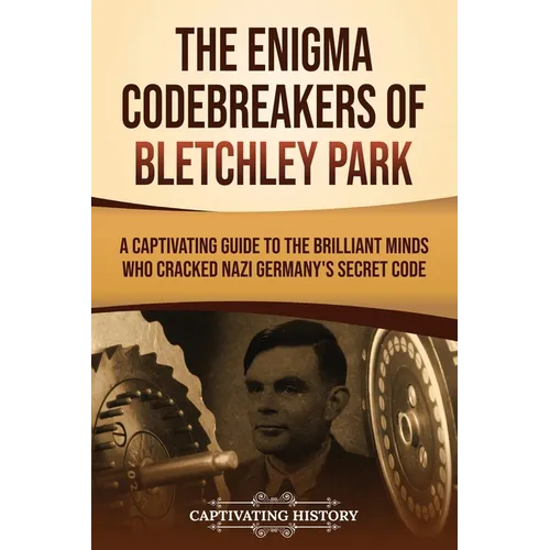 The Enigma Codebreakers of Bletchley Park: A Captivating Guide to the Brilliant Minds Who Cracked Nazi Germany's Secret Code