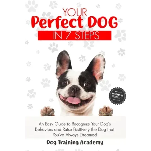 Your Perfect Dog in 7 Steps: An Easy Guide to Recognize Your Dog's Behaviors and Raise Positively the Dog that You've Always Dreamed