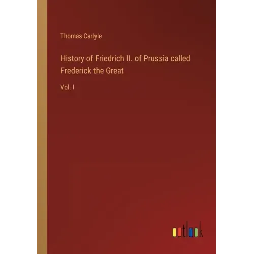 History of Friedrich II. of Prussia called Frederick the Great: Vol. I