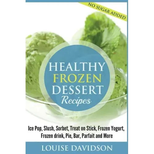Healthy Frozen Dessert Recipes: No Sugar Added! Ice Pops, Slushes, Sorbet, Treats on Sticks, Frozen Yogurt, Frozen drinks, Pies, Bars, Parfaits and Mo