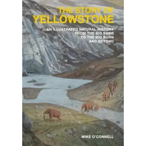 The Story of Yellowstone: An Illustrated Natural History from the Big Bang to the Big Burn and Beyond