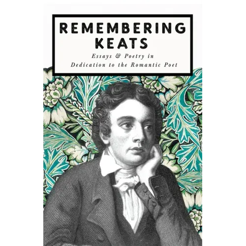 Remembering Keats - Essays & Poetry in Dedication to the Romantic Poet