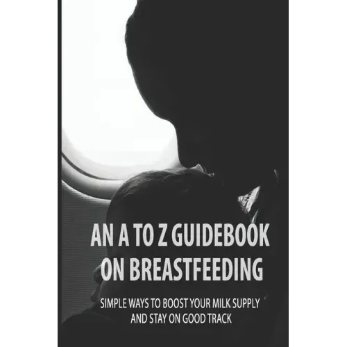 An A To Z Guidebook On Breastfeeding: Simple Ways To Boost Your Milk Supply And Stay On Good Track: Common Causes Of Low Milk Production In Moms