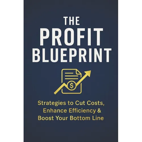 The Profit Blueprint: Strategies for Reducing Costs, Enhancing Efficiency, and Boosting Your Bottom Line