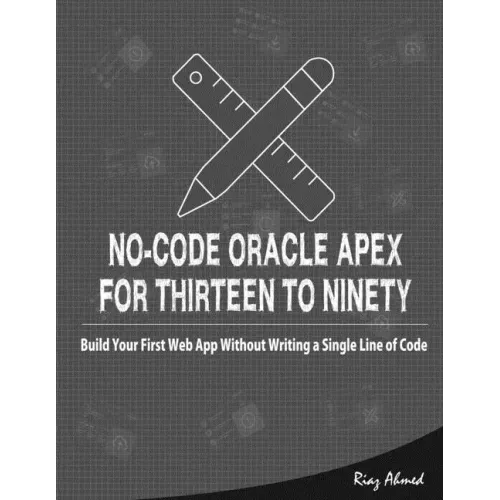 No-Code Oracle APEX For Thirteen To Ninety: Build Your First Web App without Writing a Single Line of Code