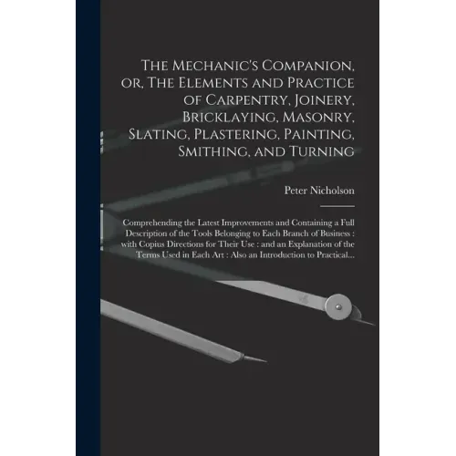 The Mechanic's Companion, or, The Elements and Practice of Carpentry, Joinery, Bricklaying, Masonry, Slating, Plastering, Painting, Smithing, and Turn