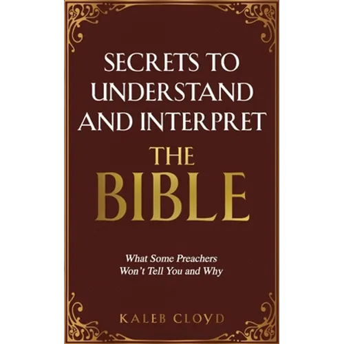 Secrets to Understand and Interpret the Bible: What Some Preachers Wont Tell You and Why