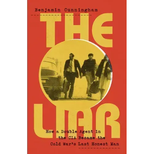 The Liar: How a Double Agent in the CIA Became the Cold War's Last Honest Man