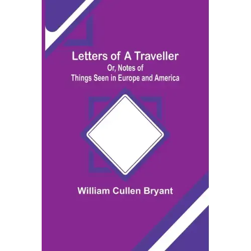 Letters of a Traveller; Or, Notes of Things Seen in Europe and America