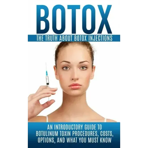 Botox: The Truth About Botox Injections: An Introductory Guide to Botulinum Toxin Procedures, Costs, Options, And What You Must Know