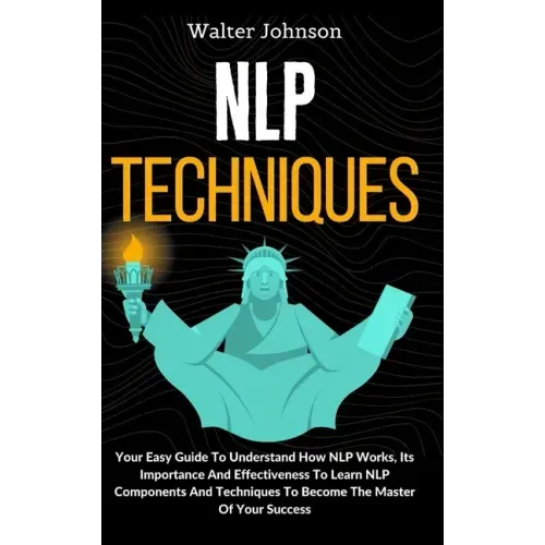 NLP Techniques: Your Easy Guide To Understand How NLP Works, Its Importance And Effectiveness To Learn NLP Components And Techniques T