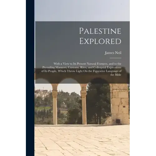 Palestine Explored: With a View to Its Present Natural Features, and to the Prevailing Manners, Customs, Rites, and Colloquial Expressions