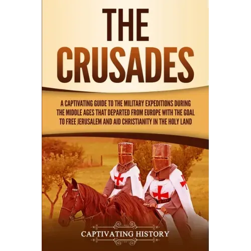The Crusades: A Captivating Guide to the Military Expeditions During the Middle Ages That Departed from Europe with the Goal to Free