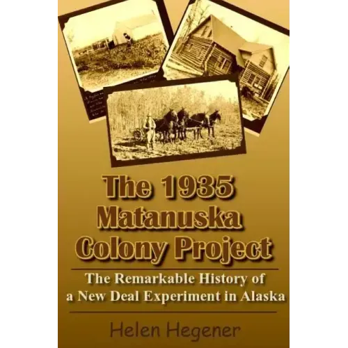 The 1935 Matanuska Colony Project: The Remarkable History of a New Deal Experiment in Alaska