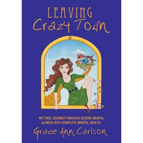 Leaving Crazy Town: My True Journey Through Severe Mental Illness Into Complete Mental Health.