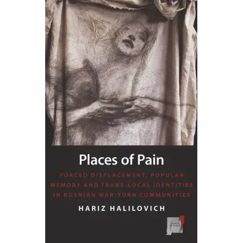 Places of Pain: Forced Displacement, Popular Memory and Trans-Local Identities in Bosnian War-Torn Communities