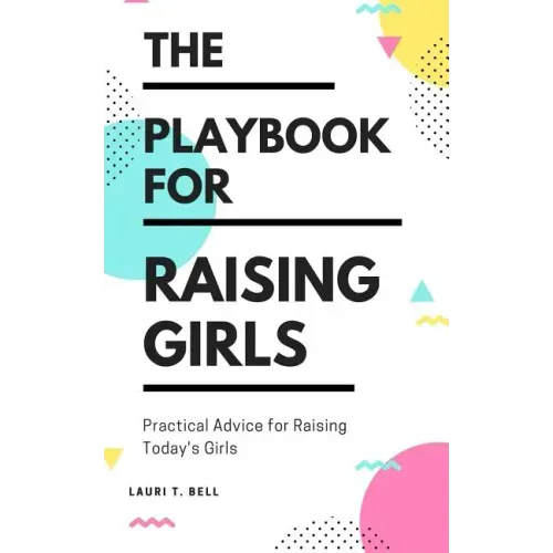 The Playbook for Raising Girls: A Practical Guide for Raising Today's Girls