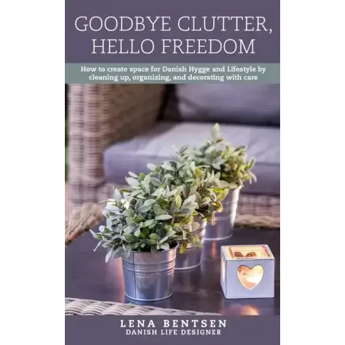 Goodbye Clutter, Hello Freedom: How to Create Space for Danish Hygge and Lifestyle by Cleaning Up, Organizing and Decorating with Care