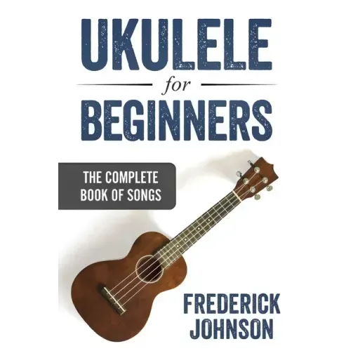 Ukulele For Beginners: The Complete Book of Songs