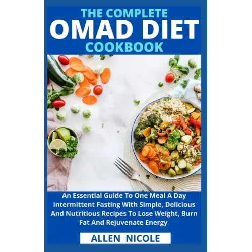 The Complete Omad Diet Cookbook: An Essential Guide To One Meal A Day Intermittent Fasting With Simple, Delicious And Nutritious Recipes To Lose Weigh