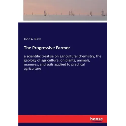 The Progressive Farmer: a scientific treatise on agricultural chemistry, the geology of agriculture, on plants, animals, manures, and soils ap