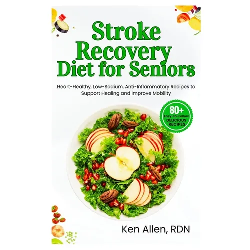 Stroke Recovery Diet for Seniors: Heart-Healthy, Low-Sodium, Anti-Inflammatory Recipes to Support Healing and Improve Mobility