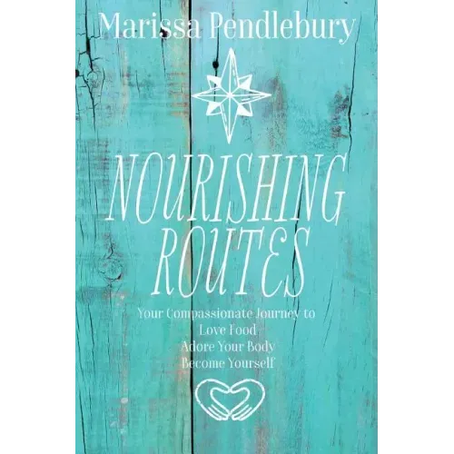 Nourishing Routes: Your Compassionate Journey to Love Food, Adore Your Body, Become Yourself