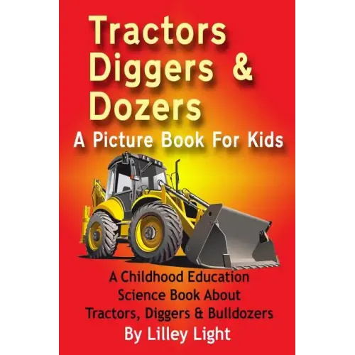 Tractors, Diggers and Dozers A Picture Book For Kids: A Childhood Education Science Book About Tractors, Diggers & Bulldozers