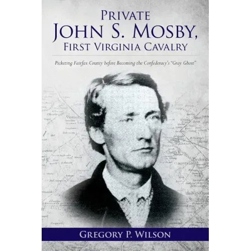 Private John S. Mosby, First Virginia Cavalry: Picketing Fairfax County before Becoming the Confederacy's "Gray Ghost"