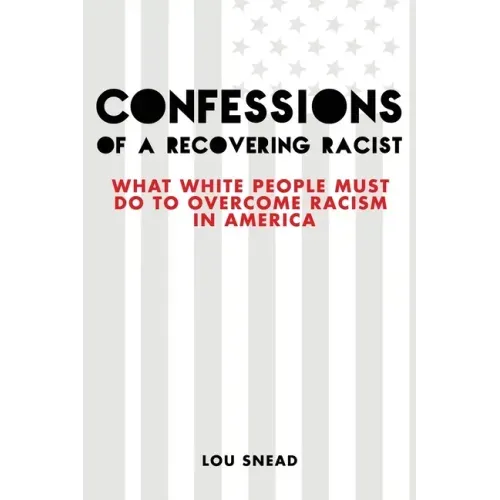 Confessions of a Recovering Racist: What White People Must Do to Overcome Racism in America