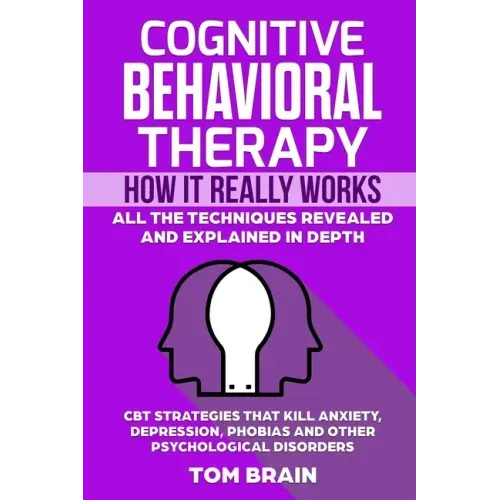 Cognitive Behavioral Therapy: How It Really Works: All the Techniques Revealed and Explained in Depth. CBT Strategies that Kill Anxiety, Depression,
