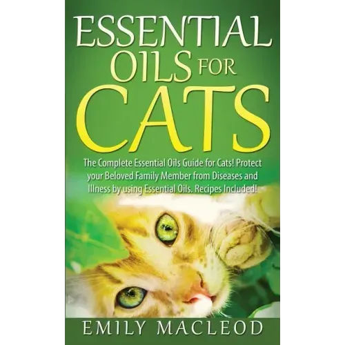Essential Oils for Cats: The Complete Essential Oils Guide for Cats! Protect Your Beloved Family Member from Diseases and Illnesses by Using Es