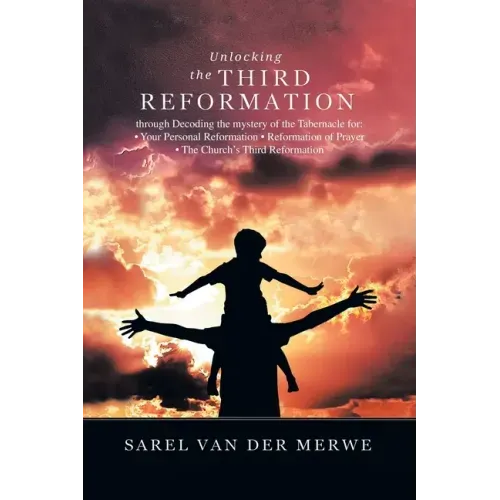 Unlocking the Third Reformation: Through Decoding the Mystery of the Tabernacle For: - Your Personal Reformation - Reformation of Prayer - the Church'