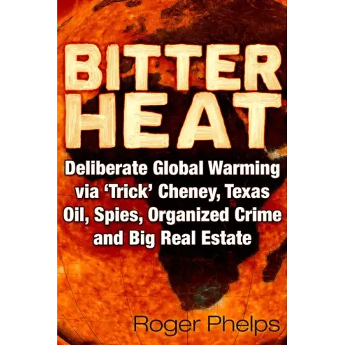 Bitter Heat: Deliberate Global Warming Via 'Trick' Cheney, Texas Oil, Spies, Organized Crime, and Big Real Estate