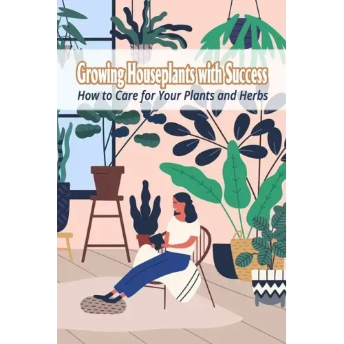 Growing Houseplants with Success: How to Care for Your Plants and Herbs