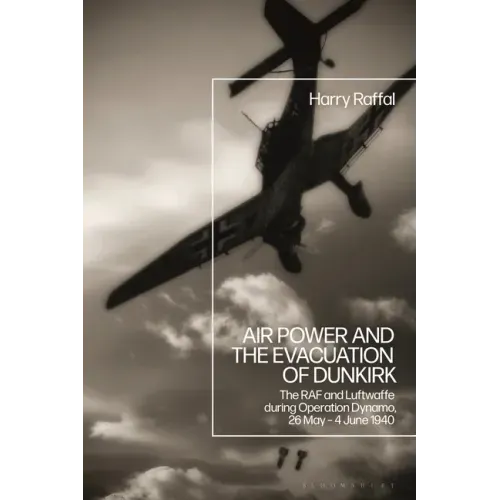 Air Power and the Evacuation of Dunkirk: The RAF and Luftwaffe during Operation Dynamo, 26 May - 4 June 1940