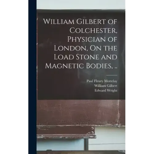 William Gilbert of Colchester, Physician of London, On the Load Stone and Magnetic Bodies, ..