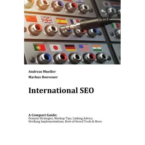 International SEO: A Compact Guide: Domain Strategies, Markup Tips, Linking Advice, Hreflang Implementations, Best-of-breed Tools & More