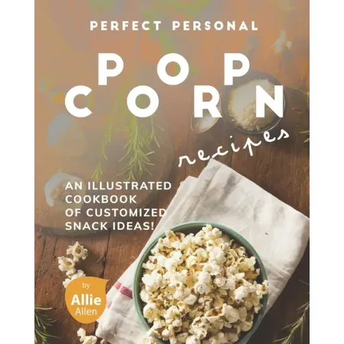 Perfect Personal Popcorn Recipes: An Illustrated Cookbook of Customized Snack Ideas!