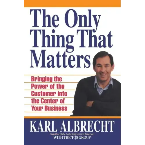The Only Thing That Matters: Bringing the Power of the Custome Into the Center of Your Business