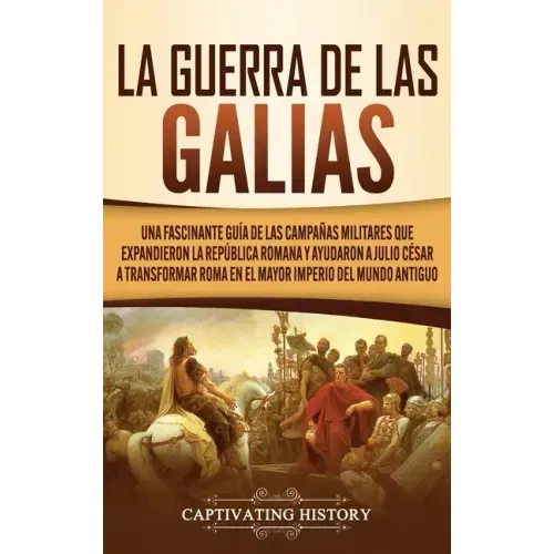 La Guerra de las Galias: Una Fascinante Guía de las Campañas Militares que Expandieron la República Romana y Ayudaron a Julio César a Transform