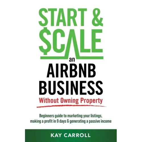 How to Start & Scale an Airbnb Business Without Owning Property: Beginners guide to marketing your listings, making a profit in 9 days & generating a