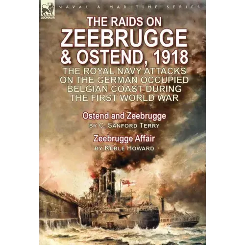 The Raids on Zeebrugge & Ostend 1918: The Royal Navy Attacks on the German Occupied Belgian Coast During the First World War-Ostend and Zeebrugge by C