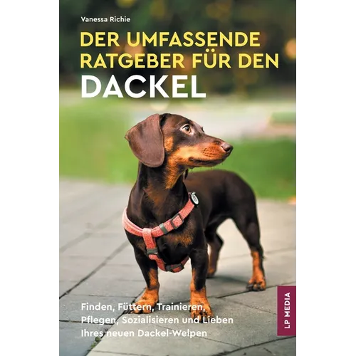 Der Umfassende Ratgeber Für Den Dackel: Finden, Füttern, Trainieren, Pflegen, Sozialisieren und Lieben Ihres Neuen Dackel-Welpen