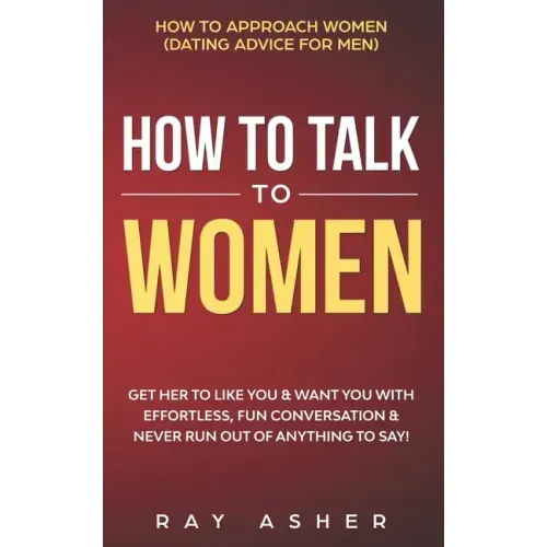 How to Talk to Women: Get Her to Like You & Want You With Effortless, Fun Conversation & Never Run Out of Anything to Say! How to Approach W