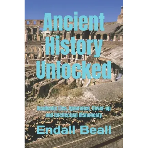 Ancient History Unlocked: Academic Lies, Ignorance, Cover-up and Intellectual Dishonesty