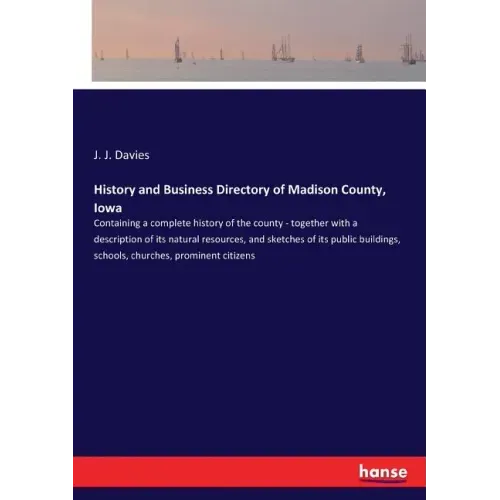 History and Business Directory of Madison County, Iowa: Containing a complete history of the county - together with a description of its natural resou