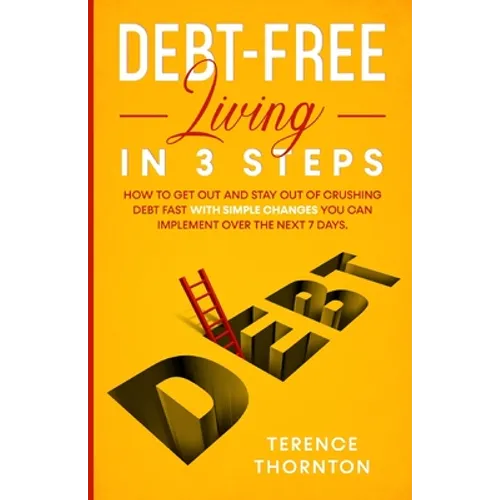 Debt-Free Living In 3 Steps: How to Get Out and Stay Out of Crushing Debt Fast With Simple Changes You Can Implement Over the Next 7 Days