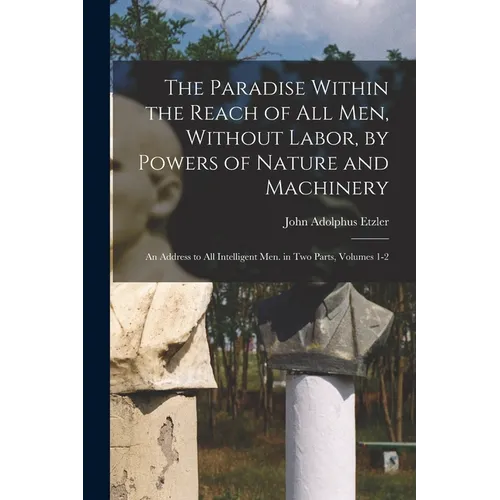 The Paradise Within the Reach of All Men, Without Labor, by Powers of Nature and Machinery: An Address to All Intelligent Men. in Two Parts, Volumes 1